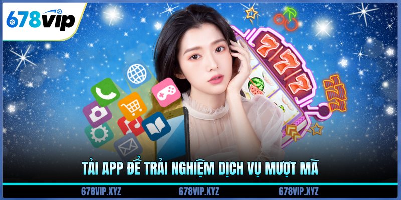 Tải app để trải nghiệm dịch vụ mượt mà